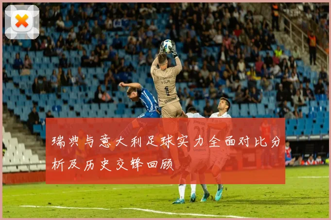 瑞典与意大利足球实力全面对比分析及历史交锋回顾