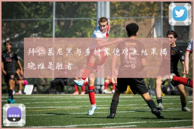 拜仁慕尼黑与多特蒙德对决结果揭晓谁是胜者