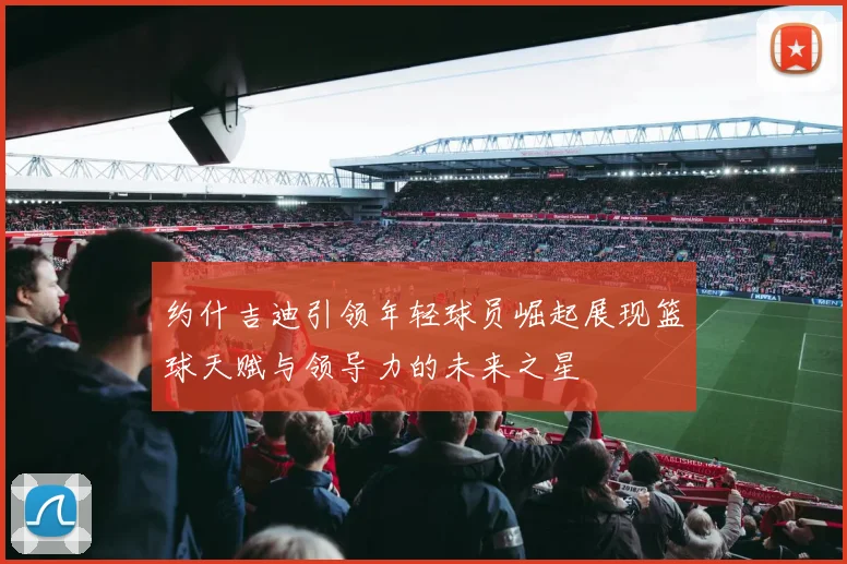 约什吉迪引领年轻球员崛起展现篮球天赋与领导力的未来之星