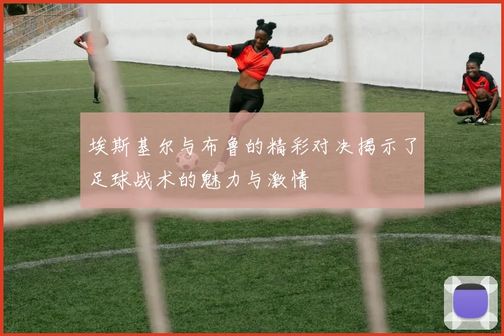 埃斯基尔与布鲁的精彩对决揭示了足球战术的魅力与激情