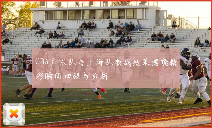 CBA广东队与上海队激战结果揭晓精彩瞬间回顾与分析
