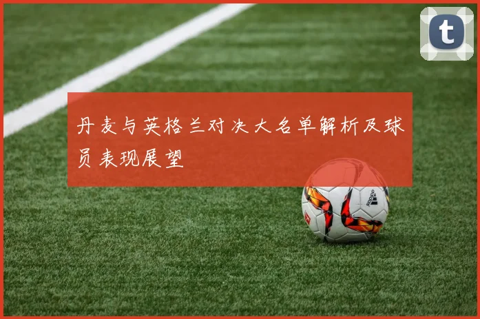 丹麦与英格兰对决大名单解析及球员表现展望