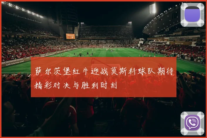 萨尔茨堡红牛迎战莫斯科球队期待精彩对决与胜利时刻