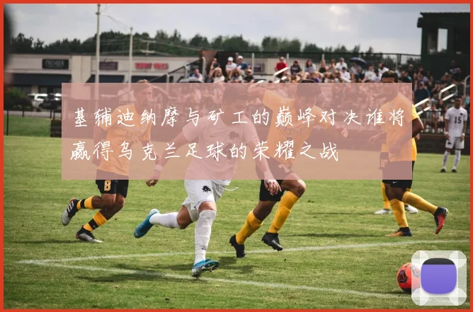 基辅迪纳摩与矿工的巅峰对决谁将赢得乌克兰足球的荣耀之战