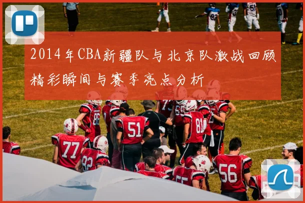 2014年CBA新疆队与北京队激战回顾精彩瞬间与赛季亮点分析