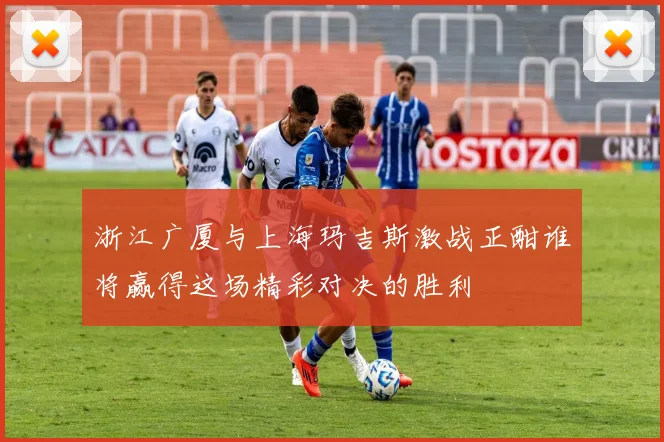 浙江广厦与上海玛吉斯激战正酣谁将赢得这场精彩对决的胜利