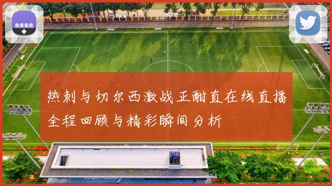 热刺与切尔西激战正酣直在线直播全程回顾与精彩瞬间分析