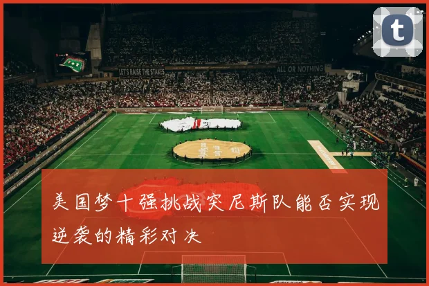 美国梦十强挑战突尼斯队能否实现逆袭的精彩对决
