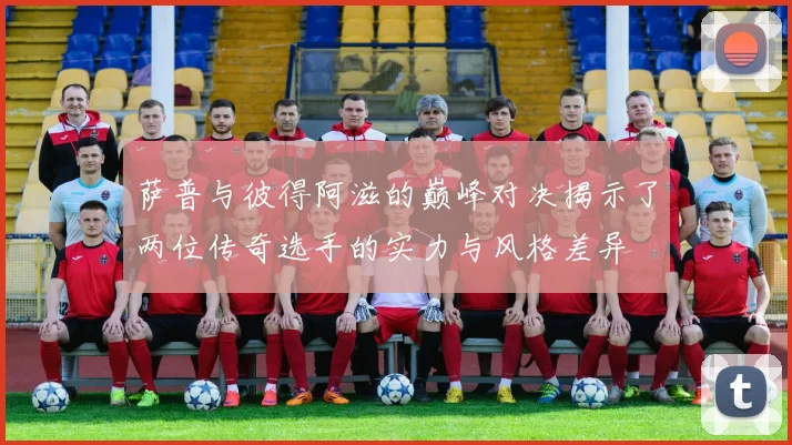萨普与彼得阿滋的巅峰对决揭示了两位传奇选手的实力与风格差异
