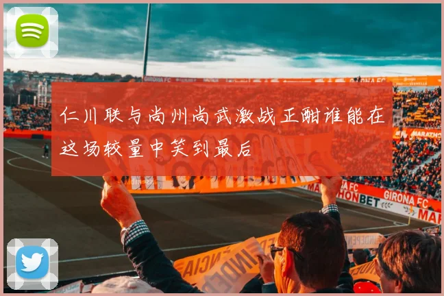 仁川联与尚州尚武激战正酣谁能在这场较量中笑到最后