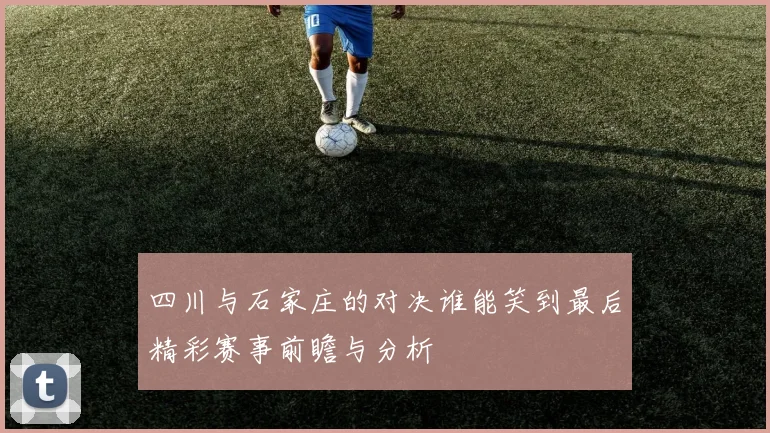 四川与石家庄的对决谁能笑到最后精彩赛事前瞻与分析