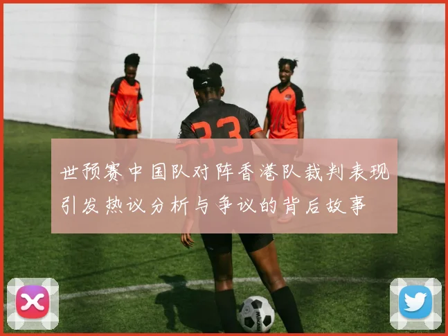 世预赛中国队对阵香港队裁判表现引发热议分析与争议的背后故事