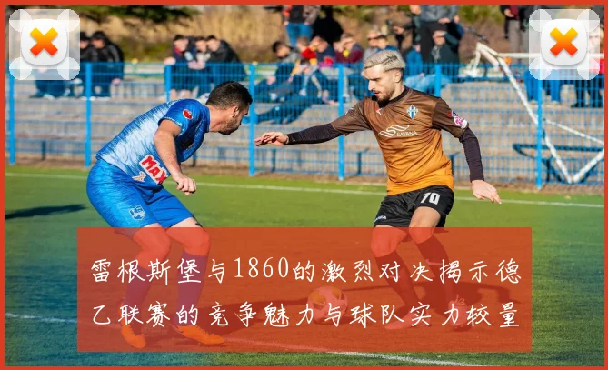 雷根斯堡与1860的激烈对决揭示德乙联赛的竞争魅力与球队实力较量