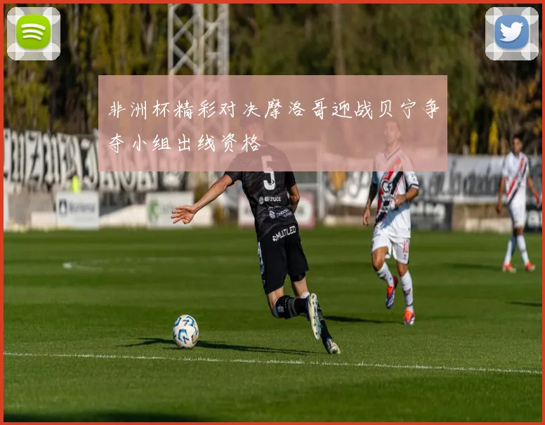 非洲杯精彩对决摩洛哥迎战贝宁争夺小组出线资格