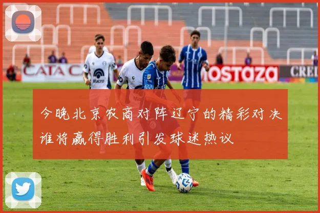 今晚北京农商对阵辽宁的精彩对决谁将赢得胜利引发球迷热议
