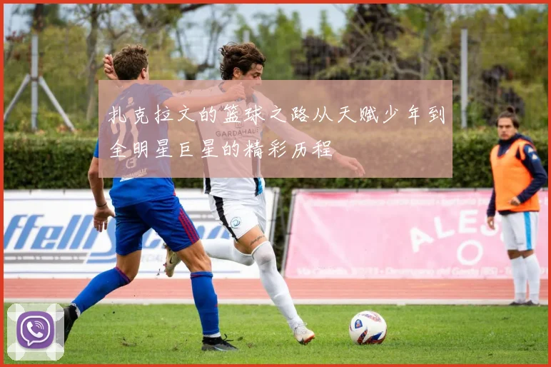 扎克拉文的篮球之路从天赋少年到全明星巨星的精彩历程