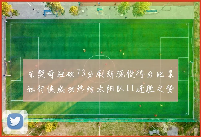 东契奇狂砍73分刷新现役得分纪录独行侠成功终结太阳队11连胜之势