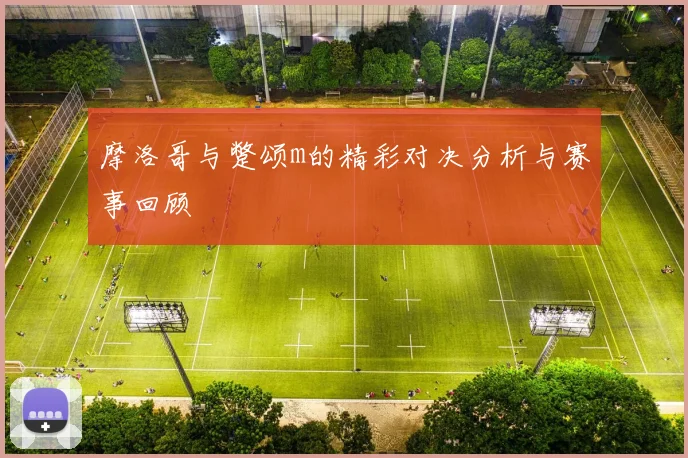 摩洛哥与蹩颂m的精彩对决分析与赛事回顾
