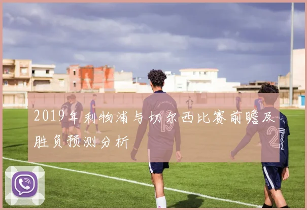 2019年利物浦与切尔西比赛前瞻及胜负预测分析