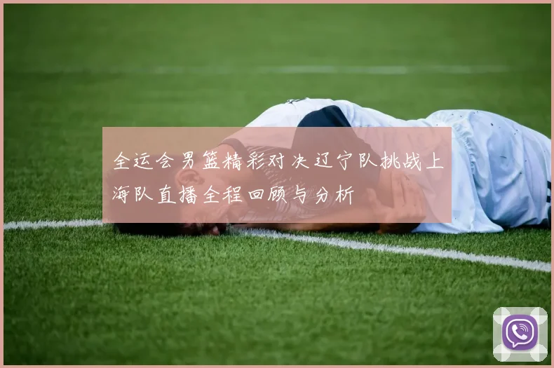 全运会男篮精彩对决辽宁队挑战上海队直播全程回顾与分析