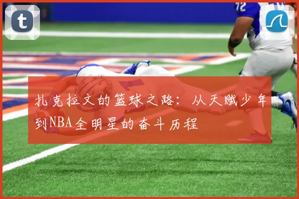 扎克拉文的篮球之路：从天赋少年到NBA全明星的奋斗历程