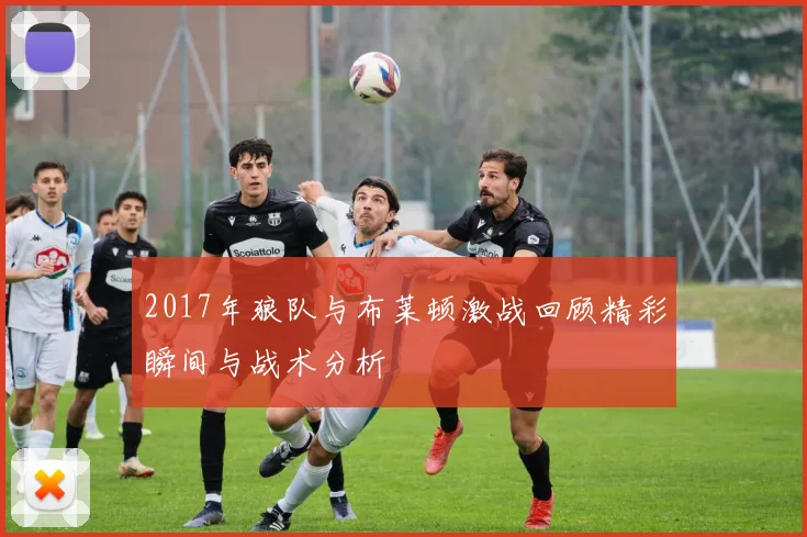 2017年狼队与布莱顿激战回顾精彩瞬间与战术分析