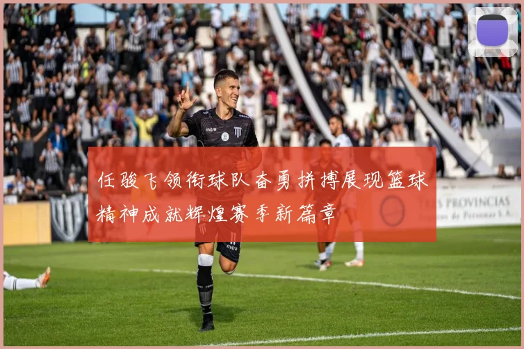 任骏飞领衔球队奋勇拼搏展现篮球精神成就辉煌赛季新篇章