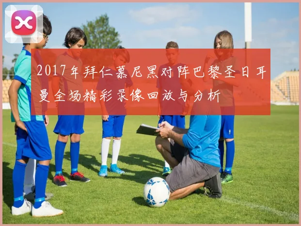 2017年拜仁慕尼黑对阵巴黎圣日耳曼全场精彩录像回放与分析
